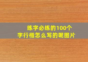 练字必练的100个字行楷怎么写的呢图片