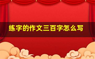 练字的作文三百字怎么写