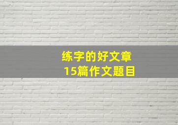 练字的好文章15篇作文题目