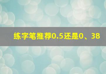 练字笔推荐0.5还是0、38