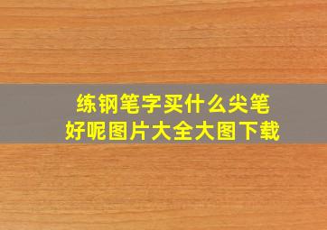 练钢笔字买什么尖笔好呢图片大全大图下载