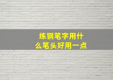 练钢笔字用什么笔头好用一点