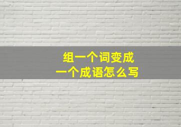 组一个词变成一个成语怎么写