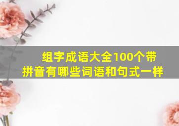 组字成语大全100个带拼音有哪些词语和句式一样