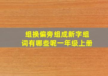 组换偏旁组成新字组词有哪些呢一年级上册