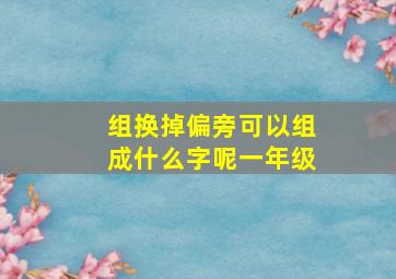 组换掉偏旁可以组成什么字呢一年级