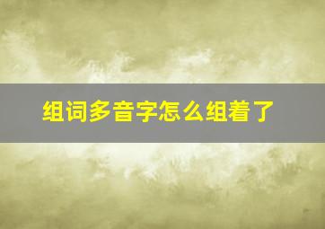 组词多音字怎么组着了