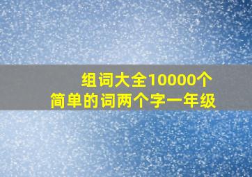 组词大全10000个简单的词两个字一年级