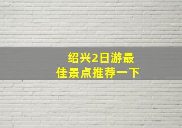 绍兴2日游最佳景点推荐一下