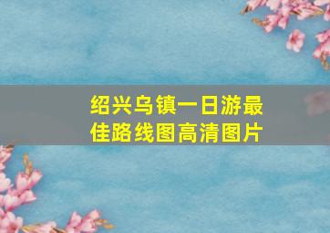 绍兴乌镇一日游最佳路线图高清图片