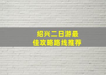 绍兴二日游最佳攻略路线推荐