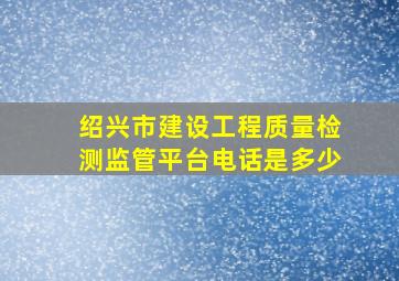 绍兴市建设工程质量检测监管平台电话是多少