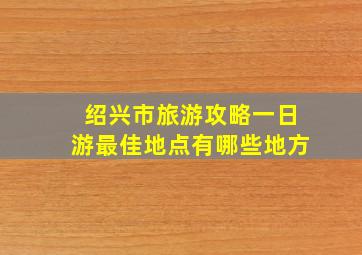 绍兴市旅游攻略一日游最佳地点有哪些地方