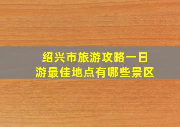 绍兴市旅游攻略一日游最佳地点有哪些景区