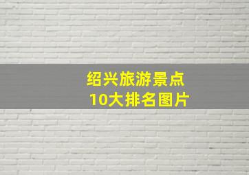 绍兴旅游景点10大排名图片