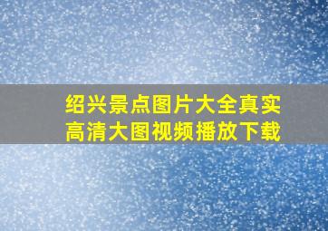 绍兴景点图片大全真实高清大图视频播放下载