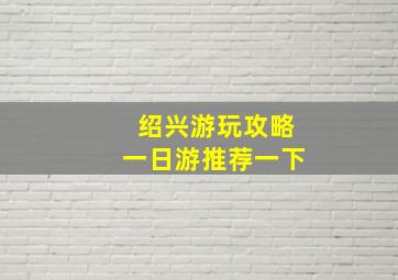 绍兴游玩攻略一日游推荐一下