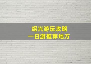 绍兴游玩攻略一日游推荐地方