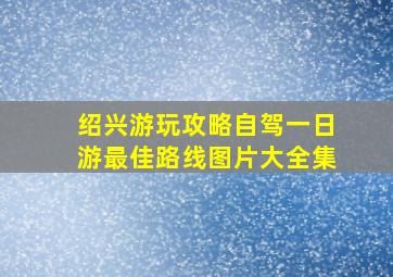 绍兴游玩攻略自驾一日游最佳路线图片大全集