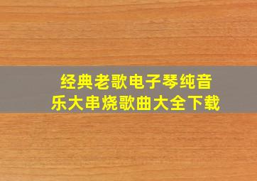 经典老歌电子琴纯音乐大串烧歌曲大全下载