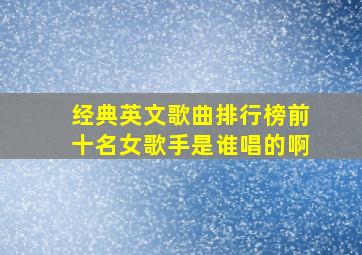 经典英文歌曲排行榜前十名女歌手是谁唱的啊