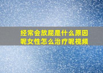 经常会放屁是什么原因呢女性怎么治疗呢视频