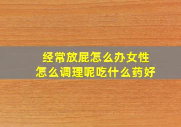 经常放屁怎么办女性怎么调理呢吃什么药好