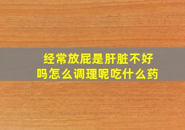 经常放屁是肝脏不好吗怎么调理呢吃什么药