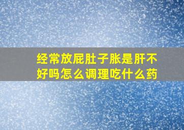 经常放屁肚子胀是肝不好吗怎么调理吃什么药