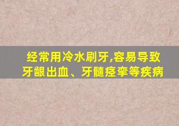 经常用冷水刷牙,容易导致牙龈出血、牙髓痉挛等疾病