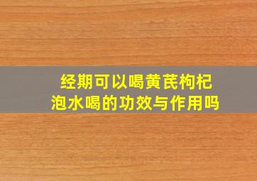 经期可以喝黄芪枸杞泡水喝的功效与作用吗