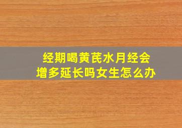 经期喝黄芪水月经会增多延长吗女生怎么办