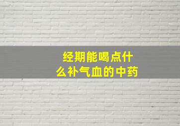 经期能喝点什么补气血的中药