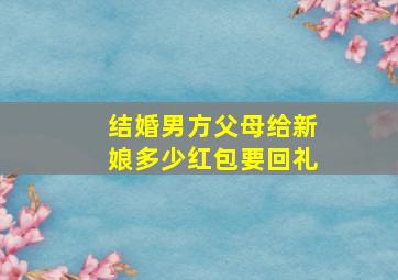 结婚男方父母给新娘多少红包要回礼