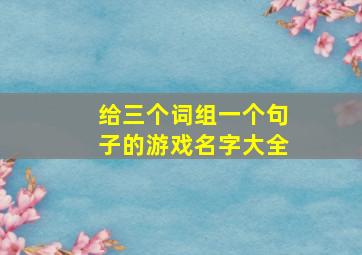 给三个词组一个句子的游戏名字大全