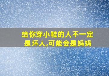 给你穿小鞋的人不一定是坏人,可能会是妈妈