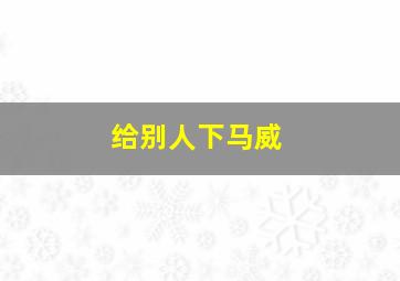 给别人下马威