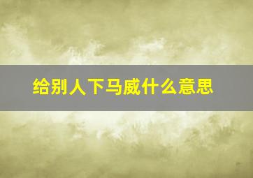 给别人下马威什么意思