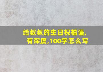 给叔叔的生日祝福语,有深度,100字怎么写