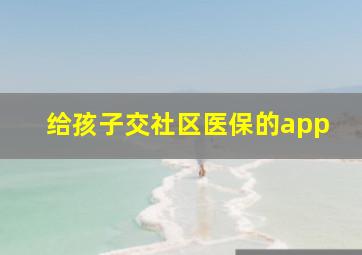 给孩子交社区医保的app