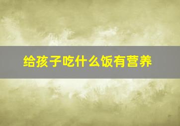 给孩子吃什么饭有营养