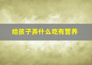 给孩子弄什么吃有营养