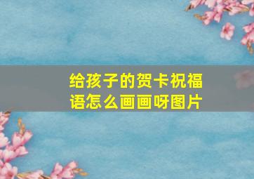 给孩子的贺卡祝福语怎么画画呀图片