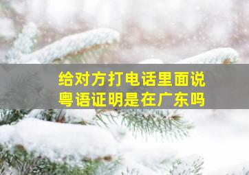 给对方打电话里面说粤语证明是在广东吗