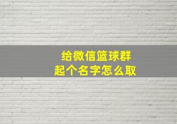 给微信篮球群起个名字怎么取