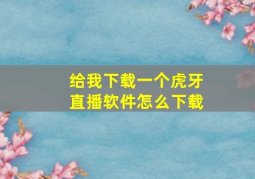 给我下载一个虎牙直播软件怎么下载