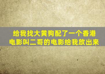 给我找大黄狗配了一个香港电影叫二哥的电影给我放出来