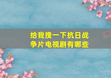 给我搜一下抗日战争片电视剧有哪些