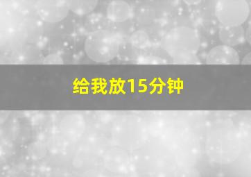 给我放15分钟