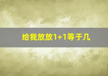 给我放放1+1等于几